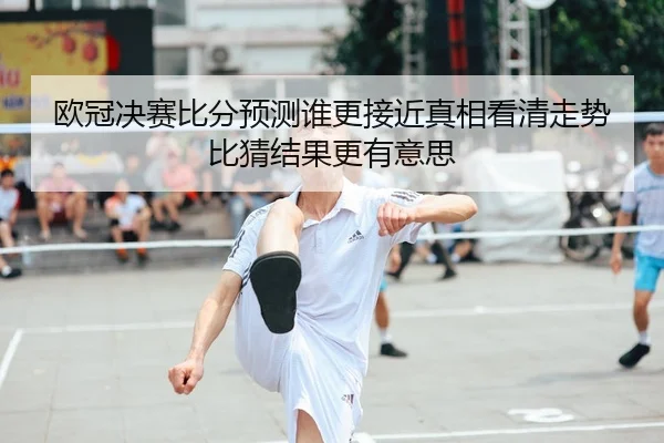 欧冠决赛比分预测谁更接近真相看清走势比猜结果更有意思